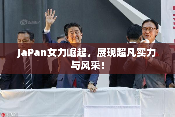 JaPan女力崛起，展现超凡实力与风采！