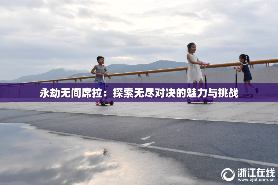 永劫无间席拉：探索无尽对决的魅力与挑战