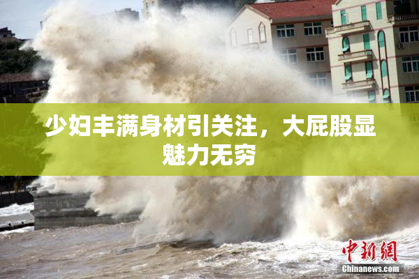 少妇丰满身材引关注，大屁股显魅力无穷