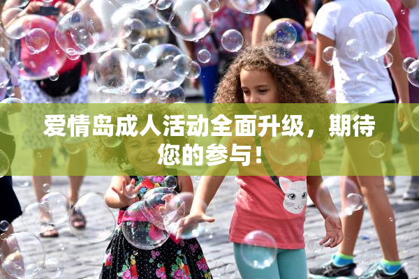 爱情岛成人活动全面升级，期待您的参与！