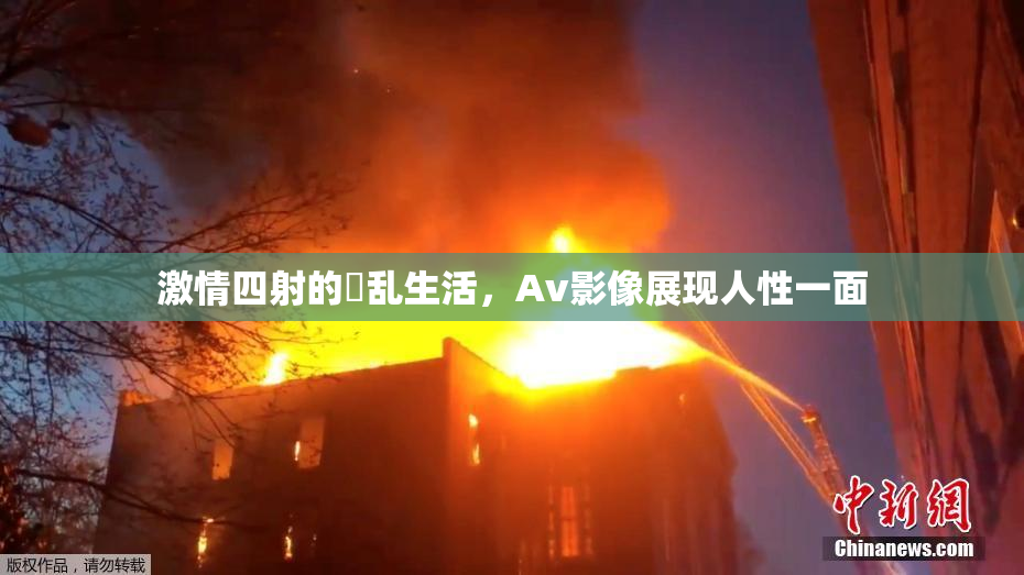 激情四射的婬乱生活，Av影像展现人性一面