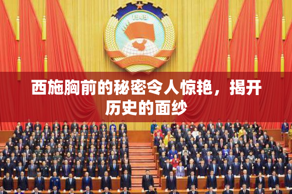 西施胸前的秘密令人惊艳，揭开历史的面纱