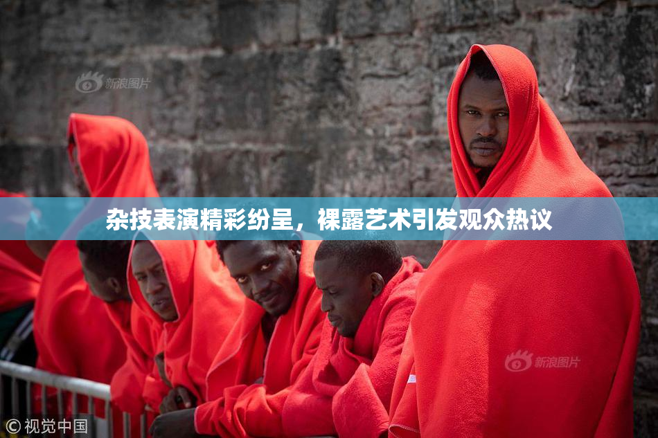 杂技表演精彩纷呈，裸露艺术引发观众热议