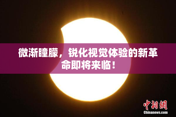微渐瞳朦，锐化视觉体验的新革命即将来临！