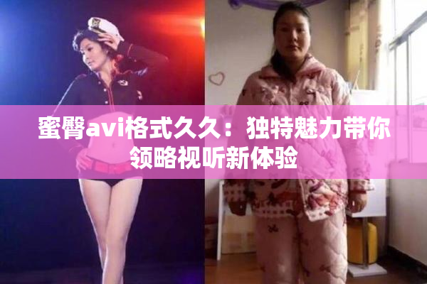 蜜臀avi格式久久：独特魅力带你领略视听新体验