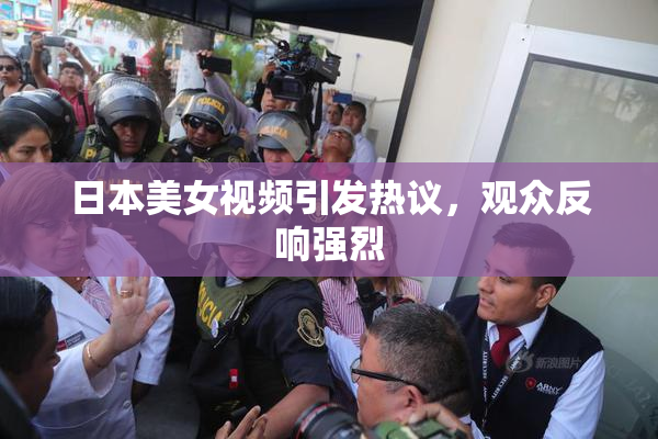 日本美女视频引发热议，观众反响强烈