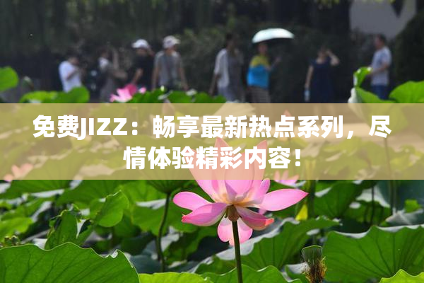免费JIZZ：畅享最新热点系列，尽情体验精彩内容！