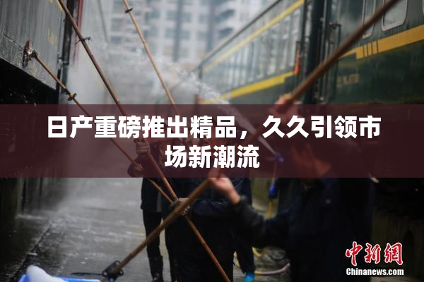 日产重磅推出精品，久久引领市场新潮流