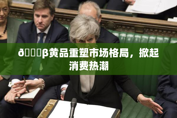 🔞β黄品重塑市场格局，掀起消费热潮