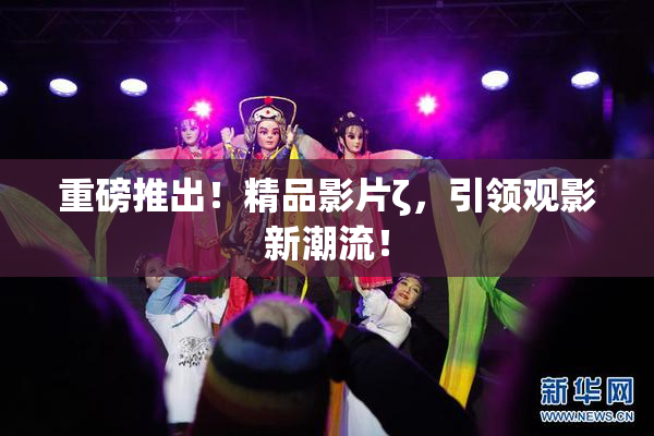 重磅推出！精品影片ζ，引领观影新潮流！