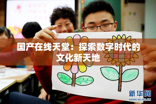 国产在线天堂：探索数字时代的文化新天地