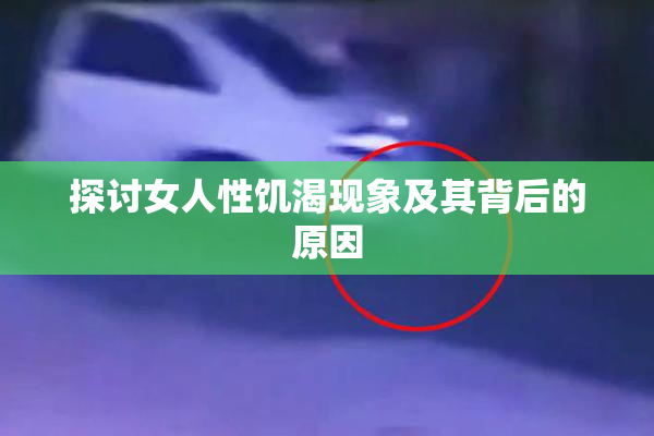 探讨女人性饥渴现象及其背后的原因