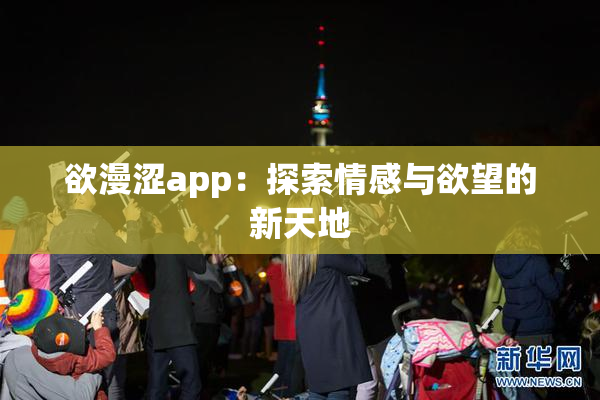 欲漫涩app：探索情感与欲望的新天地