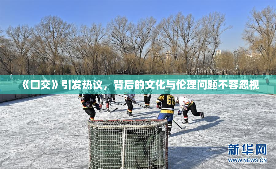 《囗交》引发热议，背后的文化与伦理问题不容忽视