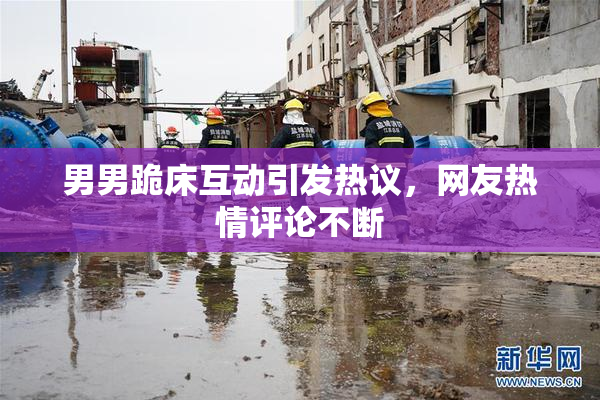 男男跪床互动引发热议，网友热情评论不断