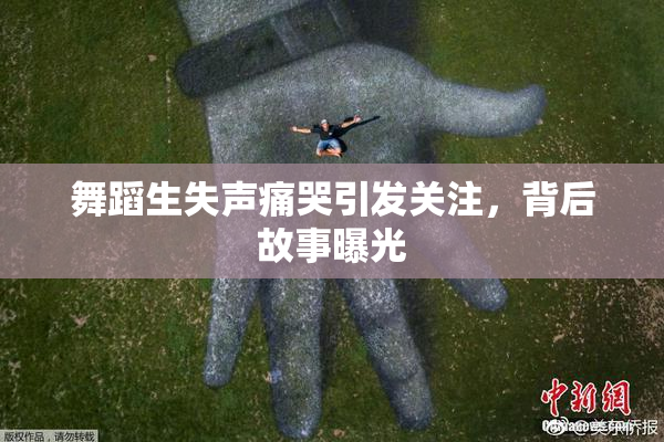 舞蹈生失声痛哭引发关注，背后故事曝光