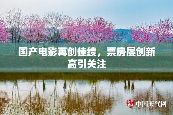 国产电影再创佳绩，票房屡创新高引关注