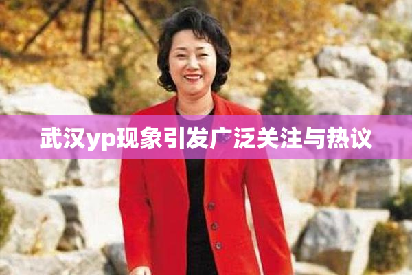 武汉yp现象引发广泛关注与热议