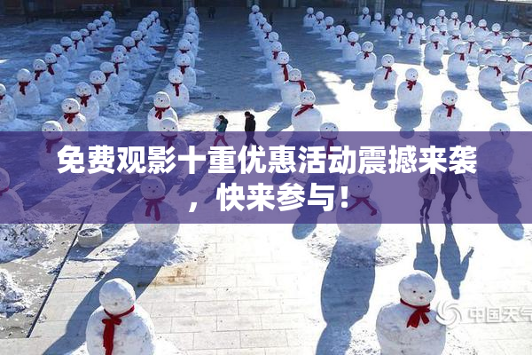 免费观影十重优惠活动震撼来袭，快来参与！