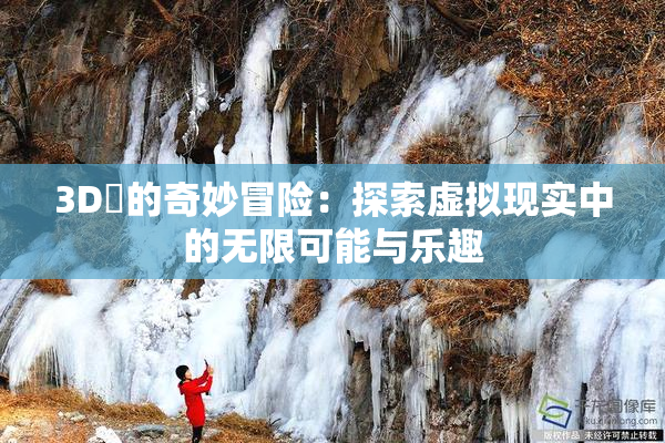 3D姉的奇妙冒险：探索虚拟现实中的无限可能与乐趣