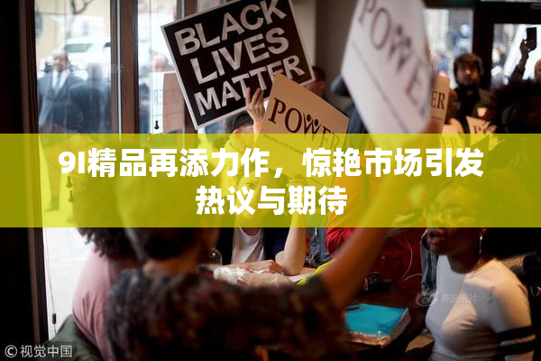 9I精品再添力作，惊艳市场引发热议与期待