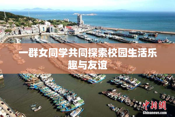 一群女同学共同探索校园生活乐趣与友谊