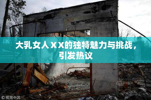 大乳女人ⅩX的独特魅力与挑战，引发热议