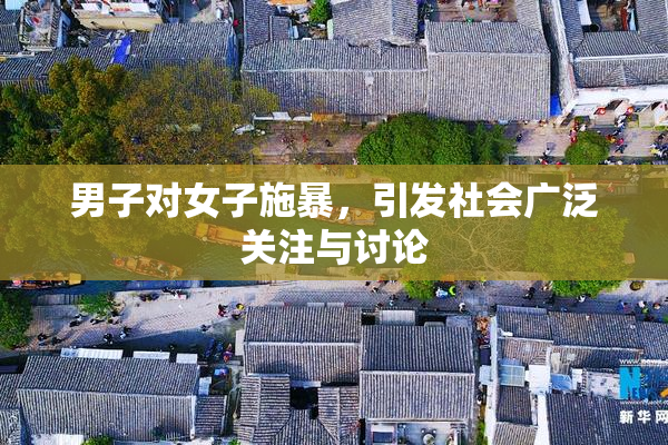 男子对女子施暴，引发社会广泛关注与讨论