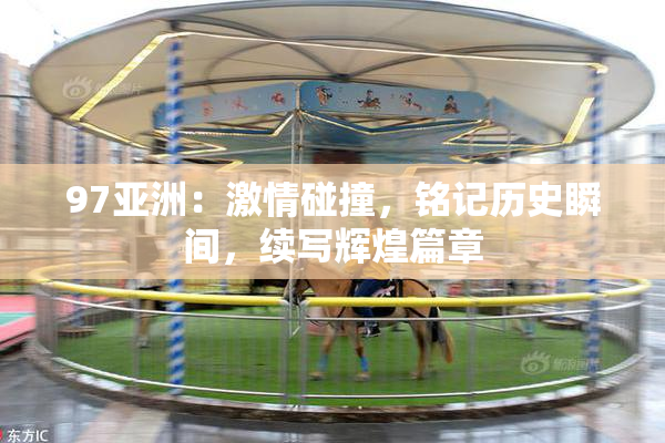 97亚洲：激情碰撞，铭记历史瞬间，续写辉煌篇章