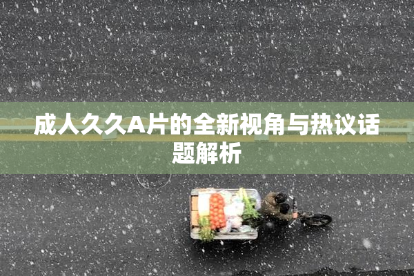 成人久久A片的全新视角与热议话题解析