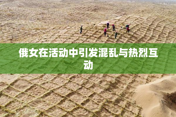 俄女在活动中引发混乱与热烈互动