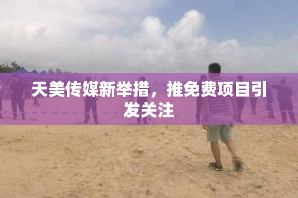 天美传媒新举措，推免费项目引发关注