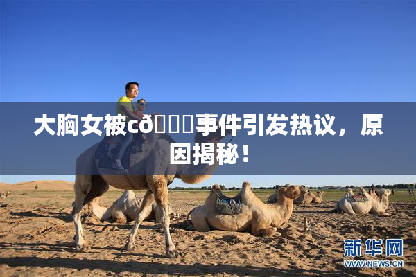 大胸女被c🔞事件引发热议，原因揭秘！