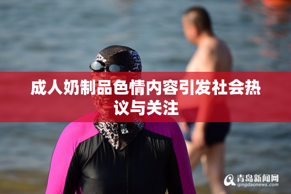 成人奶制品色情内容引发社会热议与关注