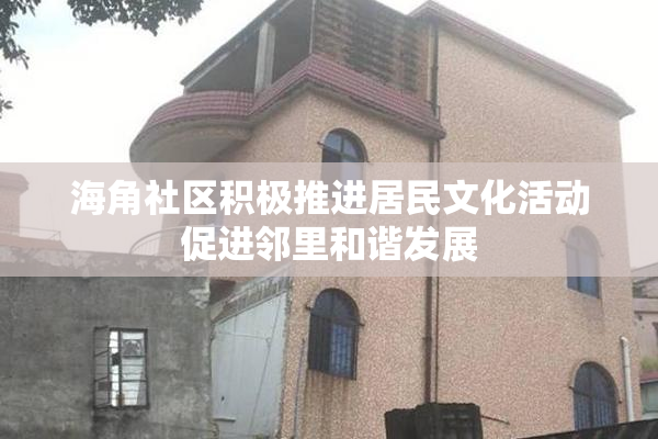 海角社区积极推进居民文化活动促进邻里和谐发展