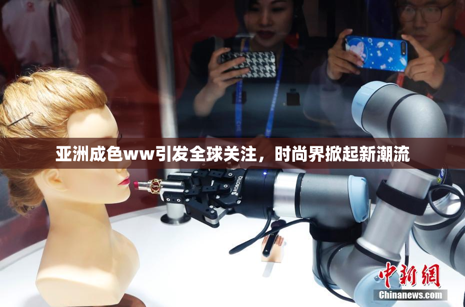 亚洲成色ww引发全球关注，时尚界掀起新潮流