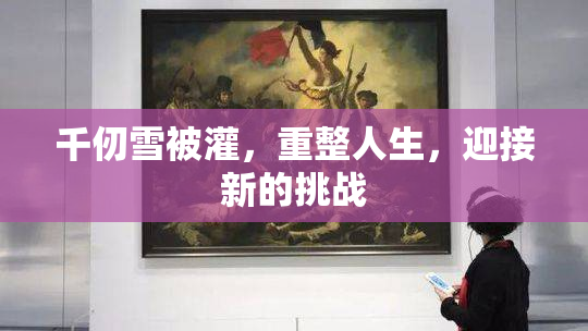 千仞雪被灌，重整人生，迎接新的挑战