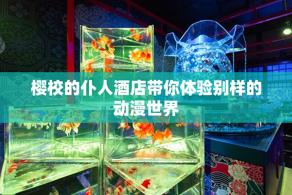 樱校的仆人酒店带你体验别样的动漫世界