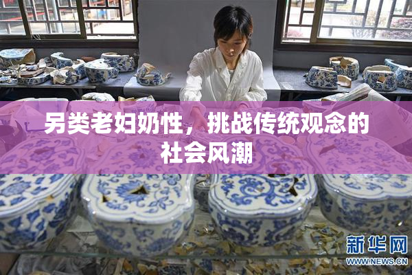 另类老妇奶性，挑战传统观念的社会风潮