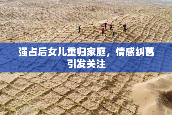 强占后女儿重归家庭，情感纠葛引发关注