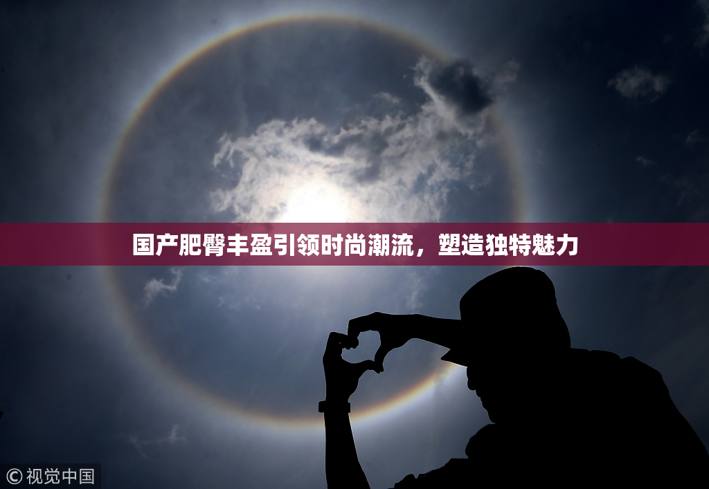 国产肥臀丰盈引领时尚潮流，塑造独特魅力
