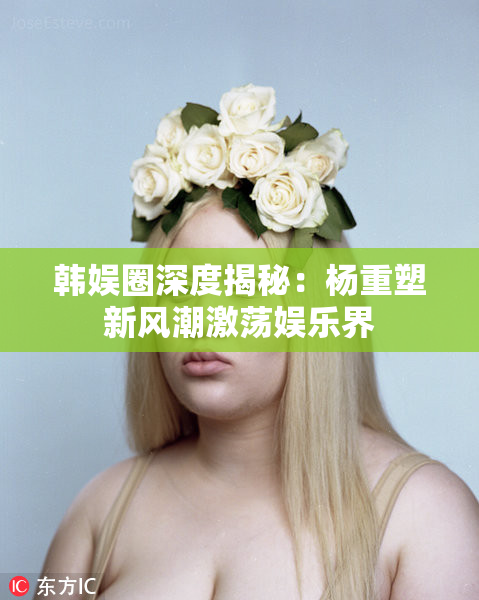 韩娱圈深度揭秘：杨重塑新风潮激荡娱乐界
