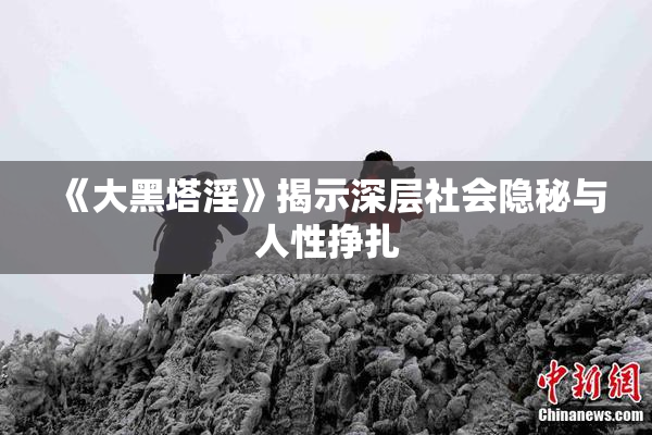 《大黑塔淫》揭示深层社会隐秘与人性挣扎