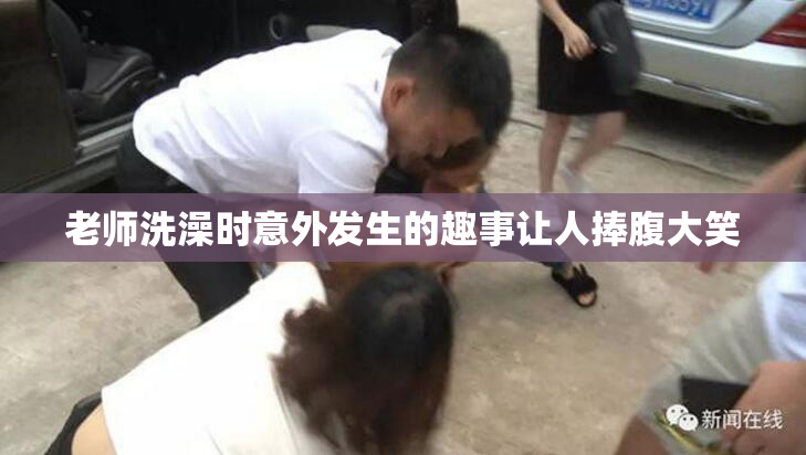 老师洗澡时意外发生的趣事让人捧腹大笑