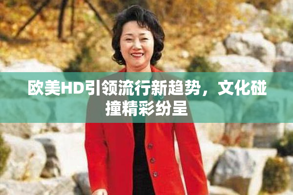 欧美HD引领流行新趋势，文化碰撞精彩纷呈