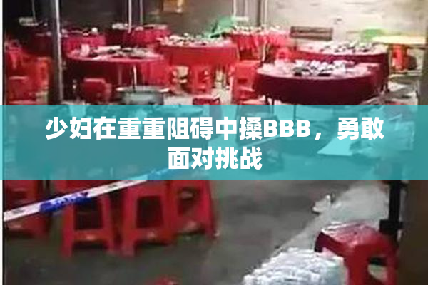 少妇在重重阻碍中搡BBB，勇敢面对挑战
