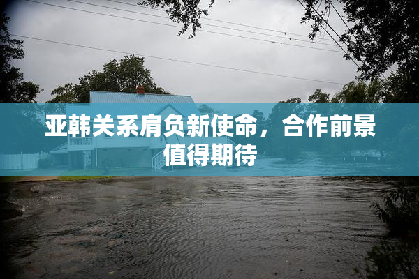 亚韩关系肩负新使命，合作前景值得期待