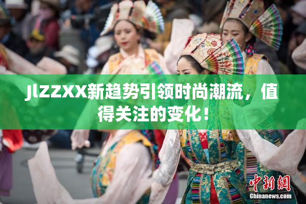 JlZZXX新趋势引领时尚潮流，值得关注的变化！
