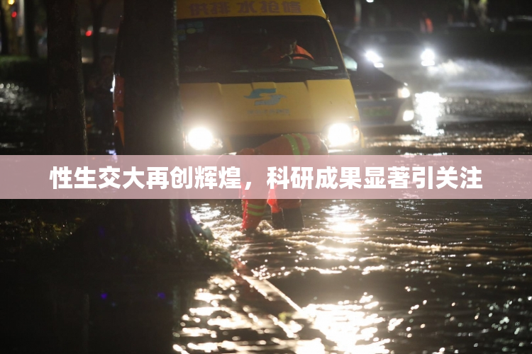 性生交大再创辉煌，科研成果显著引关注