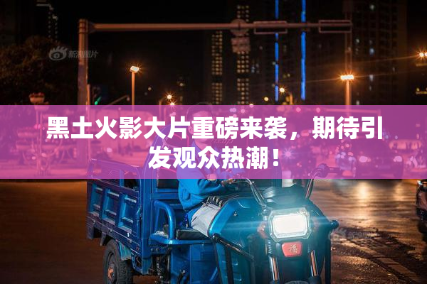 黑土火影大片重磅来袭，期待引发观众热潮！